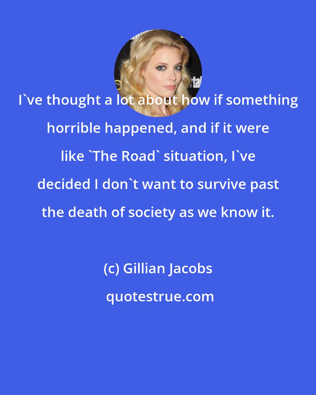 Gillian Jacobs: I've thought a lot about how if something horrible happened, and if it were like 'The Road' situation, I've decided I don't want to survive past the death of society as we know it.