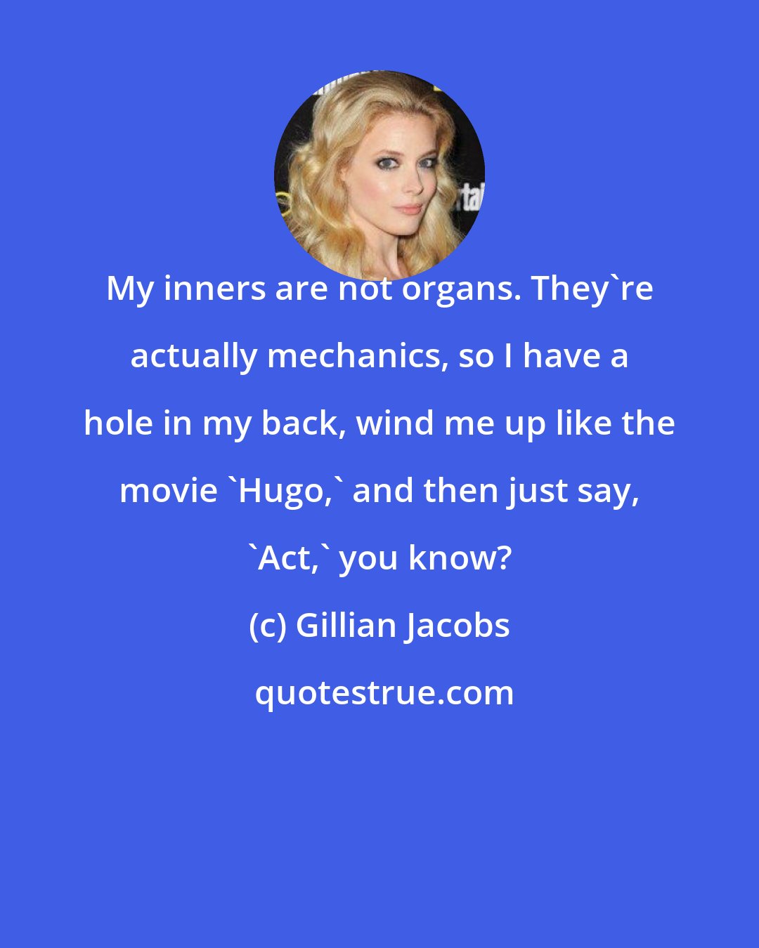 Gillian Jacobs: My inners are not organs. They're actually mechanics, so I have a hole in my back, wind me up like the movie 'Hugo,' and then just say, 'Act,' you know?