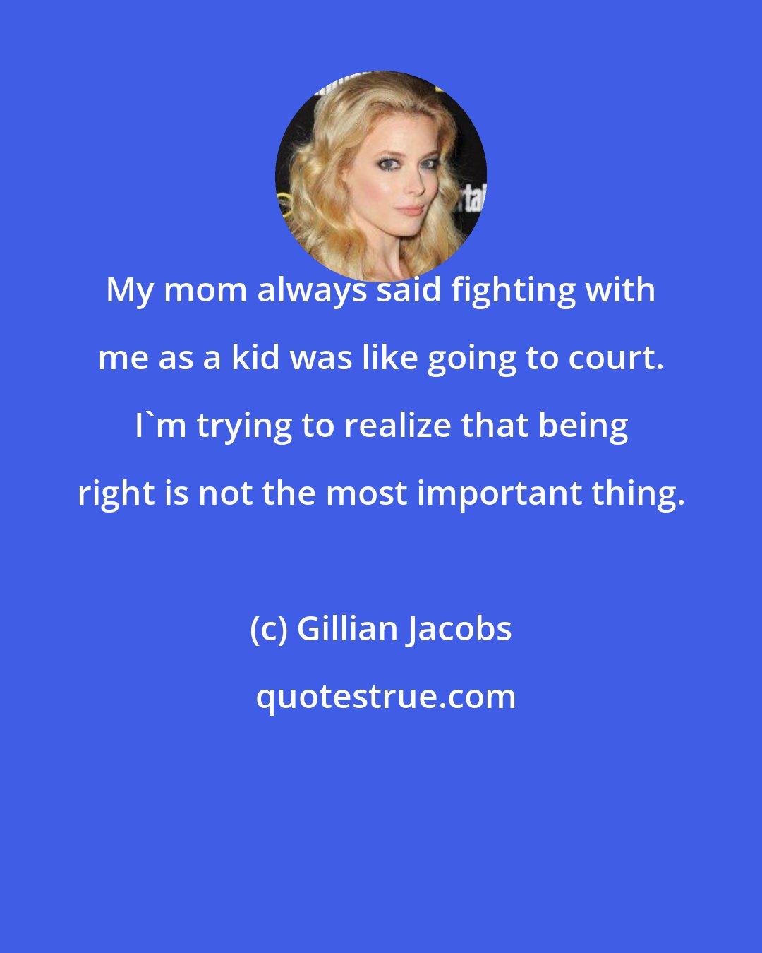 Gillian Jacobs: My mom always said fighting with me as a kid was like going to court. I'm trying to realize that being right is not the most important thing.