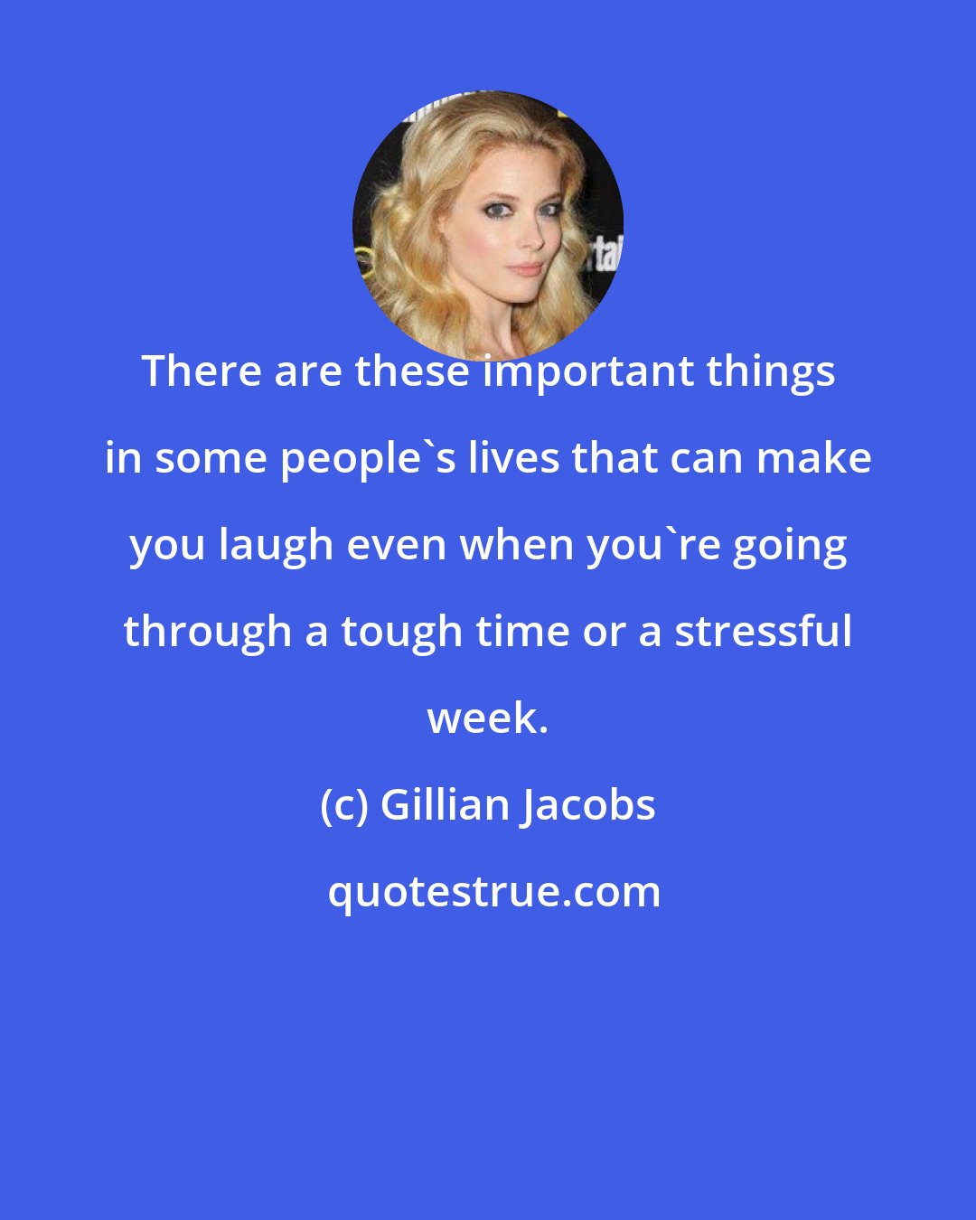 Gillian Jacobs: There are these important things in some people's lives that can make you laugh even when you're going through a tough time or a stressful week.