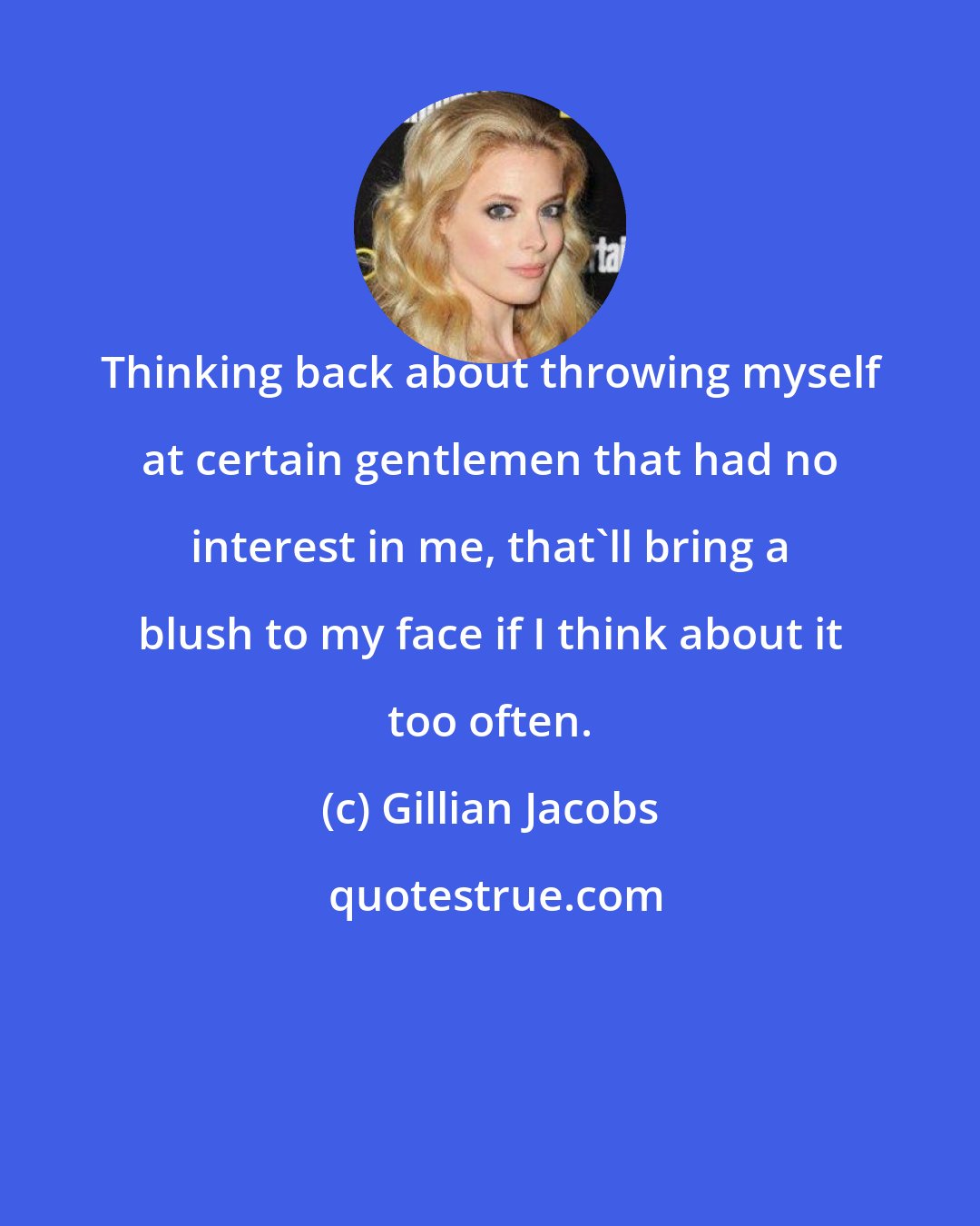 Gillian Jacobs: Thinking back about throwing myself at certain gentlemen that had no interest in me, that'll bring a blush to my face if I think about it too often.