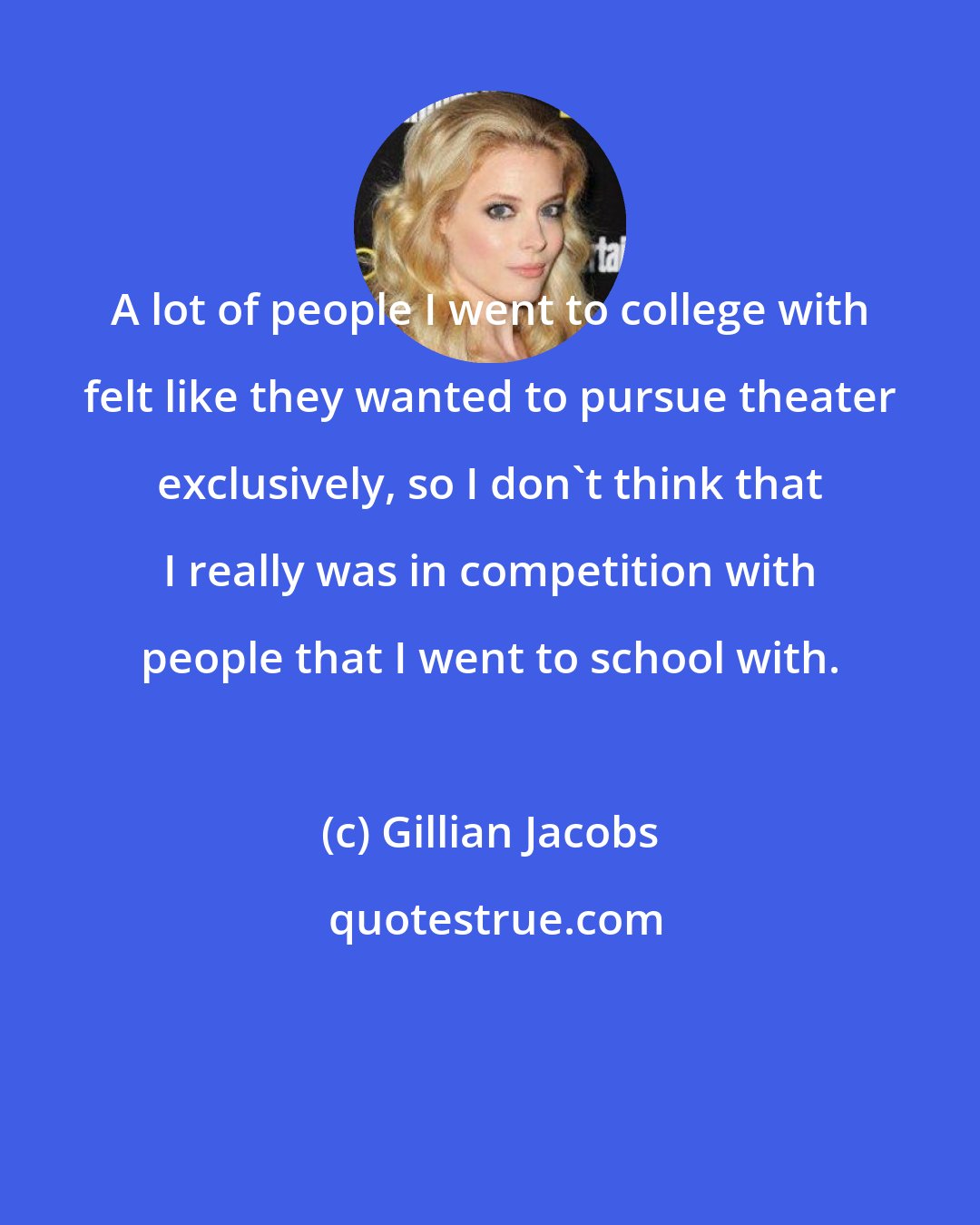 Gillian Jacobs: A lot of people I went to college with felt like they wanted to pursue theater exclusively, so I don't think that I really was in competition with people that I went to school with.