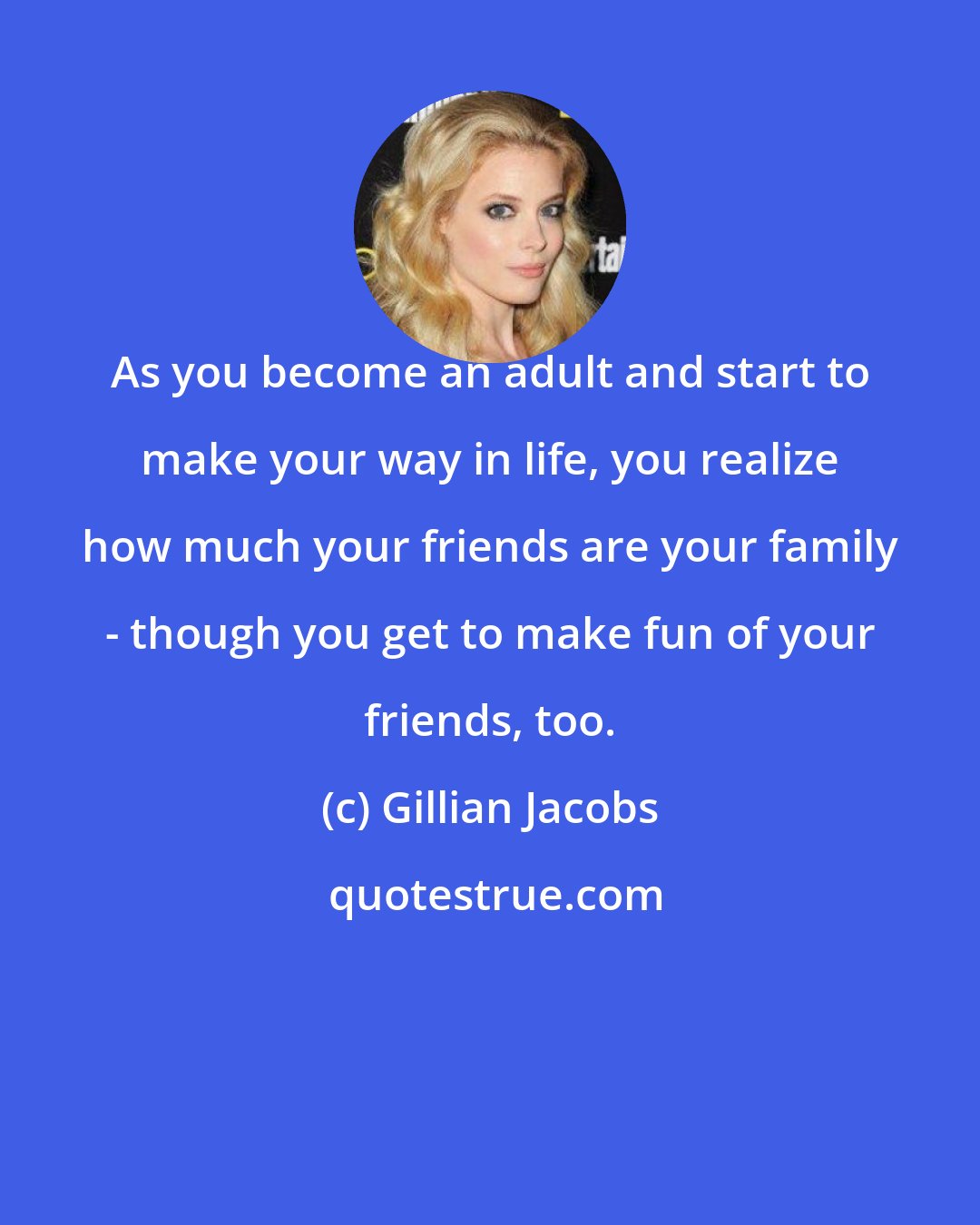 Gillian Jacobs: As you become an adult and start to make your way in life, you realize how much your friends are your family - though you get to make fun of your friends, too.