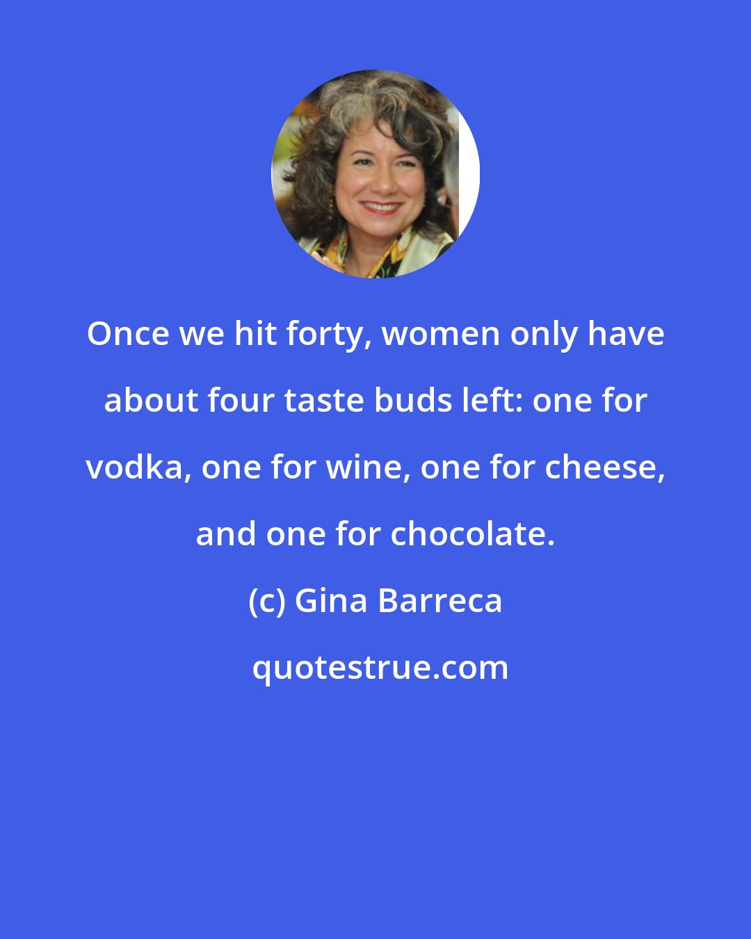 Gina Barreca: Once we hit forty, women only have about four taste buds left: one for vodka, one for wine, one for cheese, and one for chocolate.
