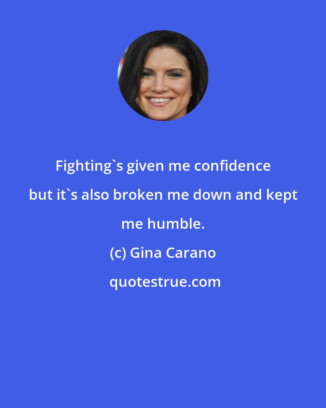 Gina Carano: Fighting's given me confidence but it's also broken me down and kept me humble.