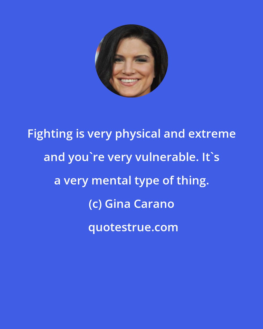 Gina Carano: Fighting is very physical and extreme and you're very vulnerable. It's a very mental type of thing.