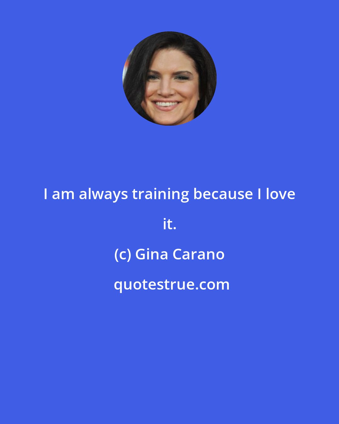 Gina Carano: I am always training because I love it.