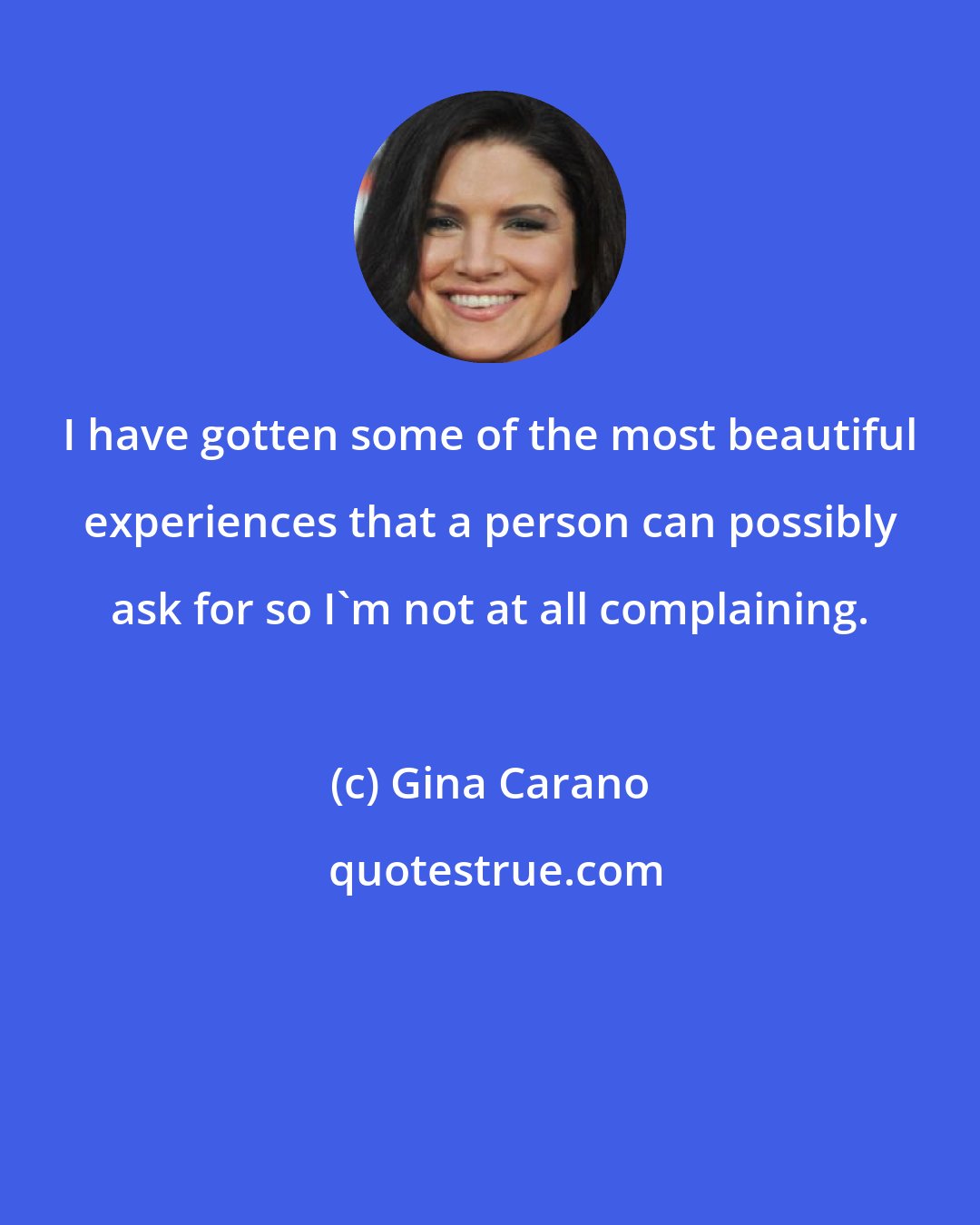 Gina Carano: I have gotten some of the most beautiful experiences that a person can possibly ask for so I'm not at all complaining.