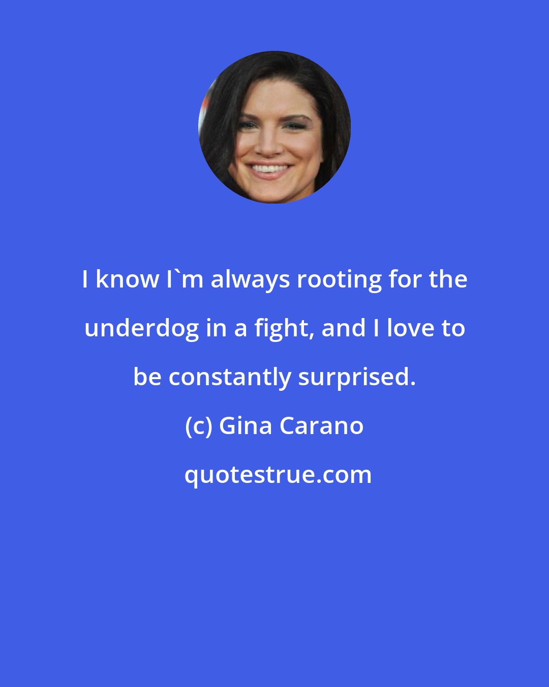 Gina Carano: I know I'm always rooting for the underdog in a fight, and I love to be constantly surprised.