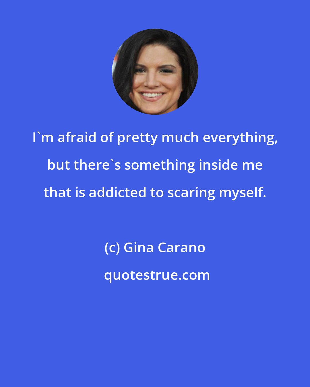 Gina Carano: I'm afraid of pretty much everything, but there's something inside me that is addicted to scaring myself.