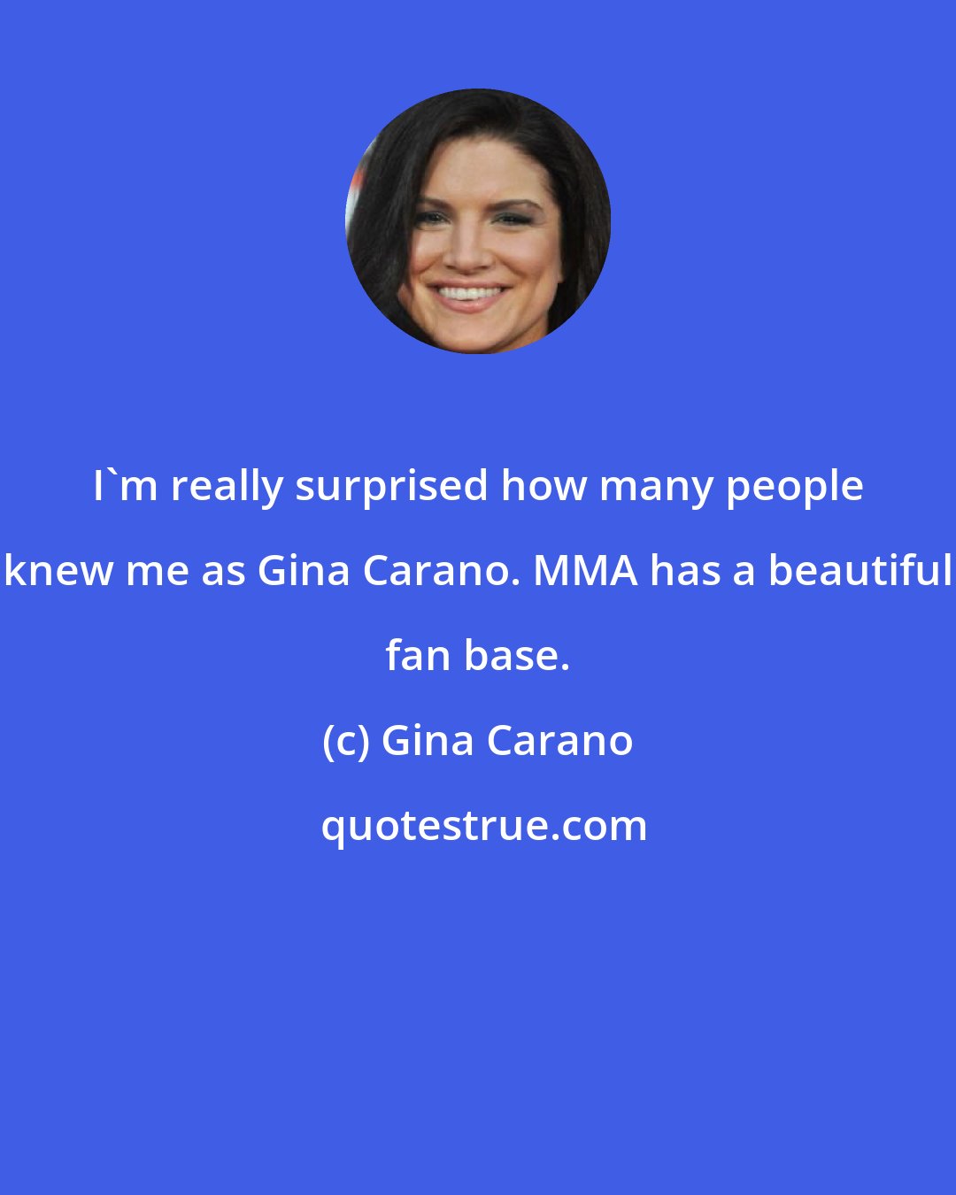 Gina Carano: I'm really surprised how many people knew me as Gina Carano. MMA has a beautiful fan base.