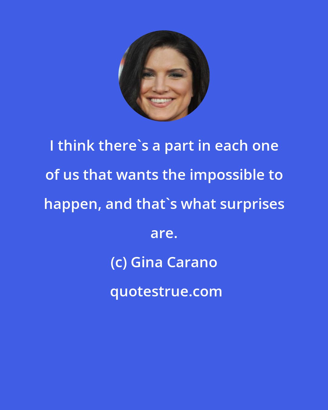 Gina Carano: I think there's a part in each one of us that wants the impossible to happen, and that's what surprises are.