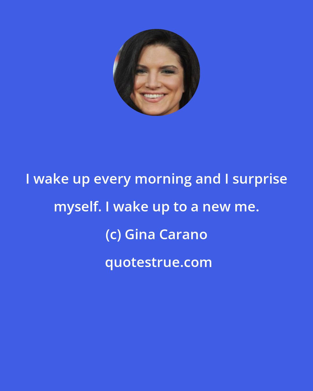 Gina Carano: I wake up every morning and I surprise myself. I wake up to a new me.