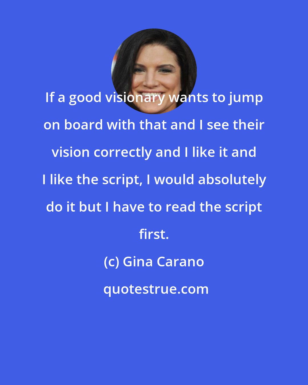 Gina Carano: If a good visionary wants to jump on board with that and I see their vision correctly and I like it and I like the script, I would absolutely do it but I have to read the script first.