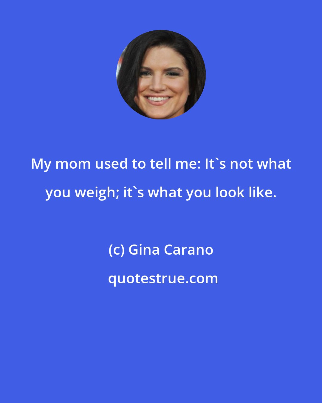 Gina Carano: My mom used to tell me: It's not what you weigh; it's what you look like.