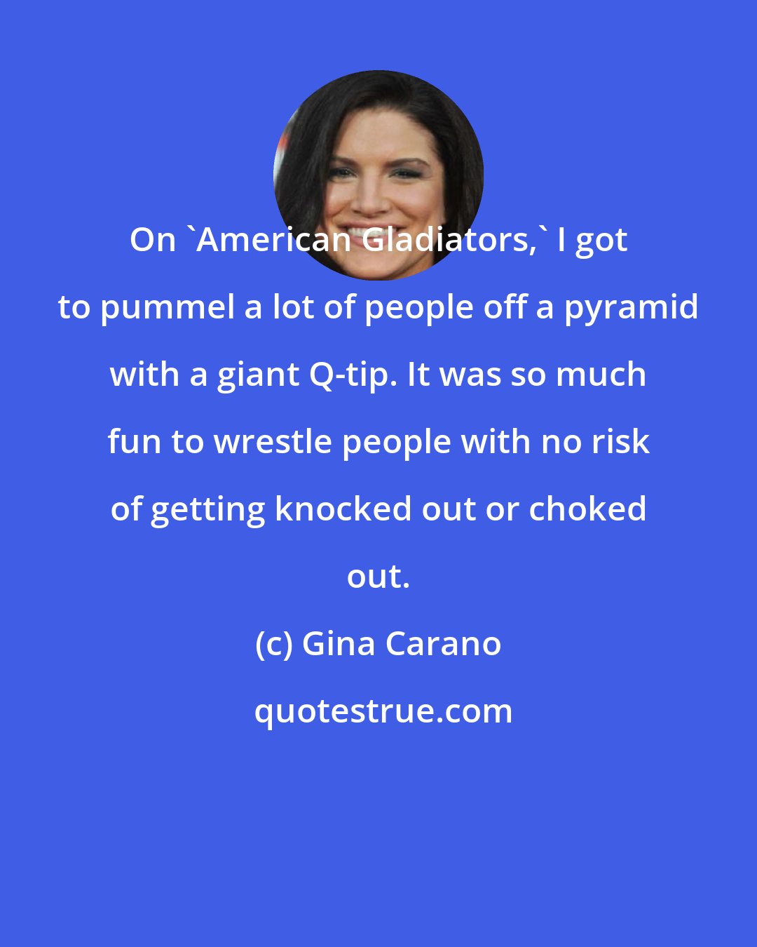 Gina Carano: On 'American Gladiators,' I got to pummel a lot of people off a pyramid with a giant Q-tip. It was so much fun to wrestle people with no risk of getting knocked out or choked out.