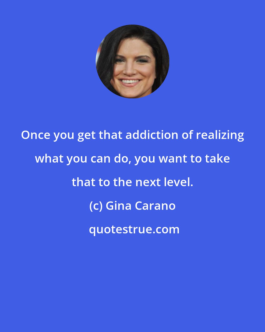 Gina Carano: Once you get that addiction of realizing what you can do, you want to take that to the next level.