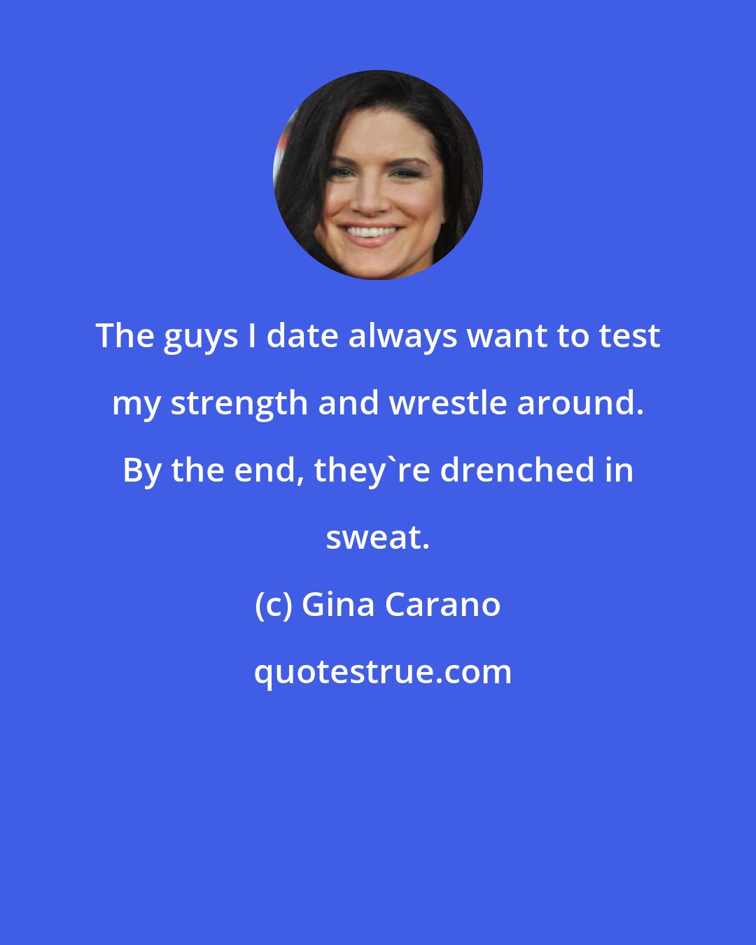 Gina Carano: The guys I date always want to test my strength and wrestle around. By the end, they're drenched in sweat.