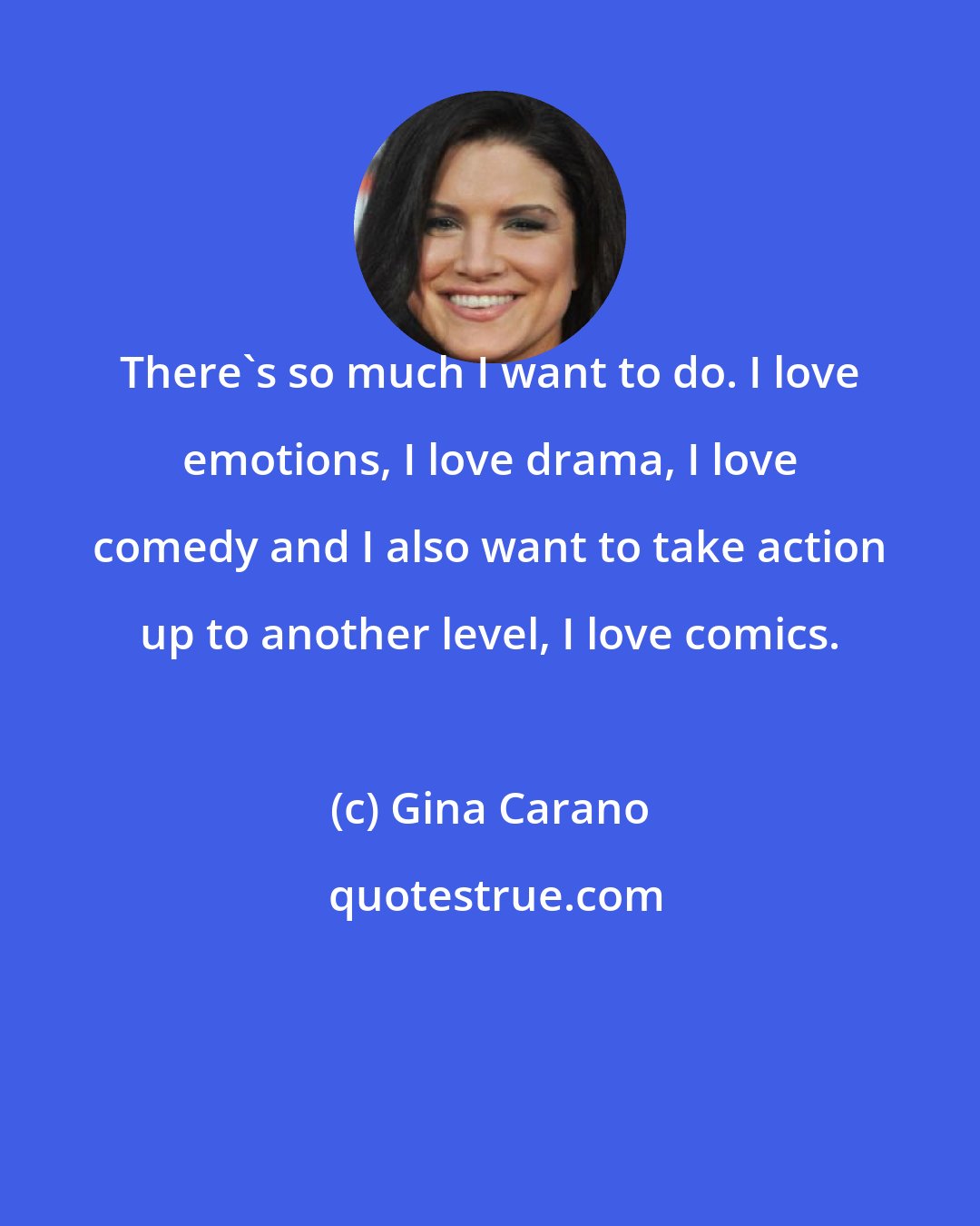 Gina Carano: There's so much I want to do. I love emotions, I love drama, I love comedy and I also want to take action up to another level, I love comics.