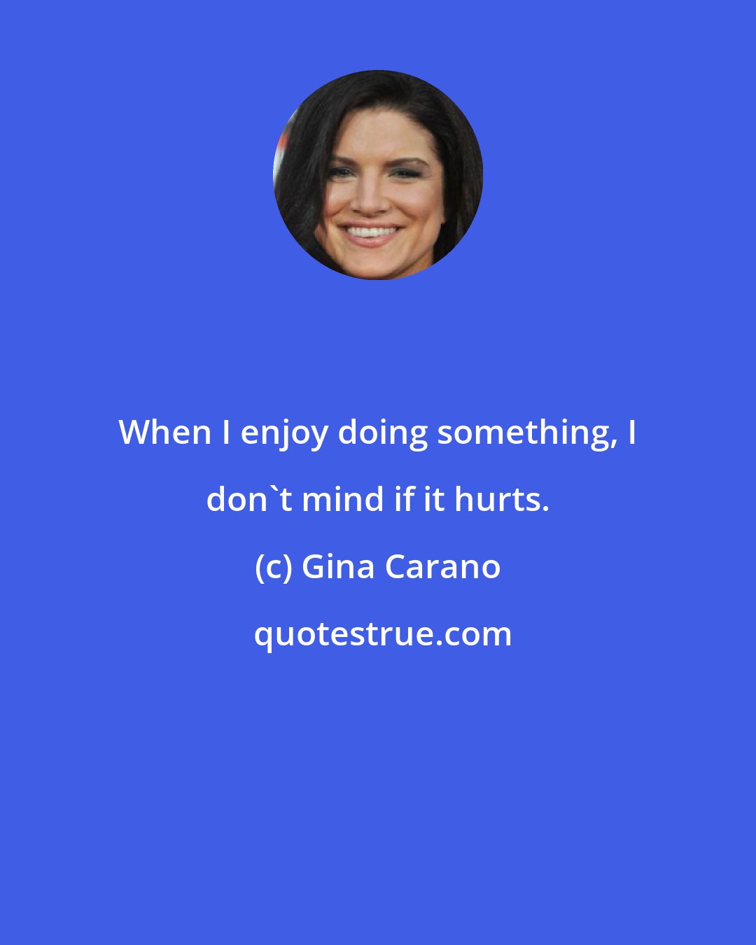 Gina Carano: When I enjoy doing something, I don't mind if it hurts.