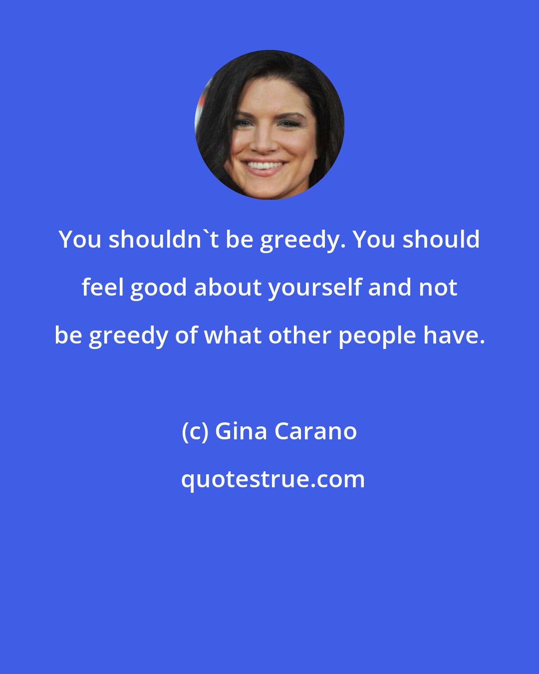 Gina Carano: You shouldn't be greedy. You should feel good about yourself and not be greedy of what other people have.