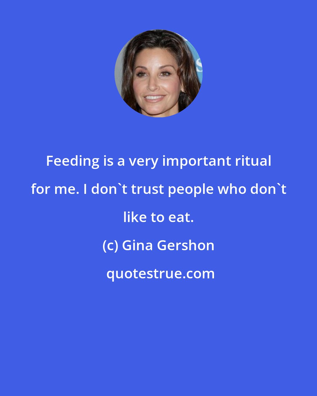 Gina Gershon: Feeding is a very important ritual for me. I don't trust people who don't like to eat.
