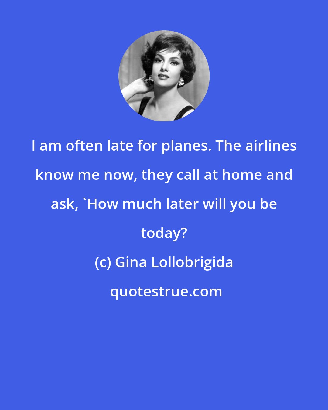 Gina Lollobrigida: I am often late for planes. The airlines know me now, they call at home and ask, 'How much later will you be today?