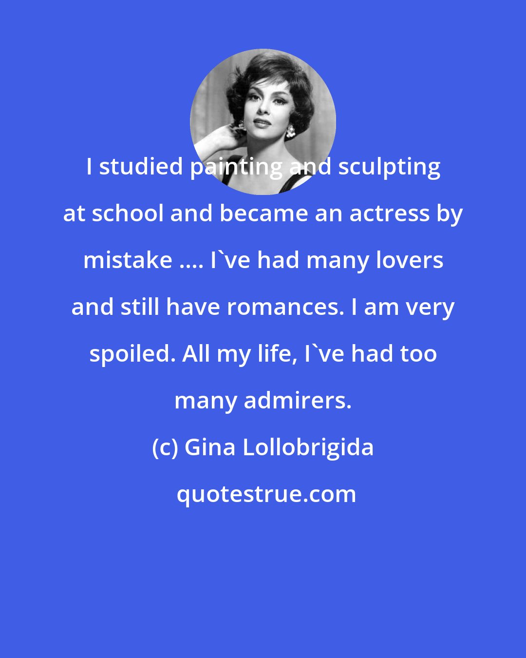 Gina Lollobrigida: I studied painting and sculpting at school and became an actress by mistake .... I've had many lovers and still have romances. I am very spoiled. All my life, I've had too many admirers.
