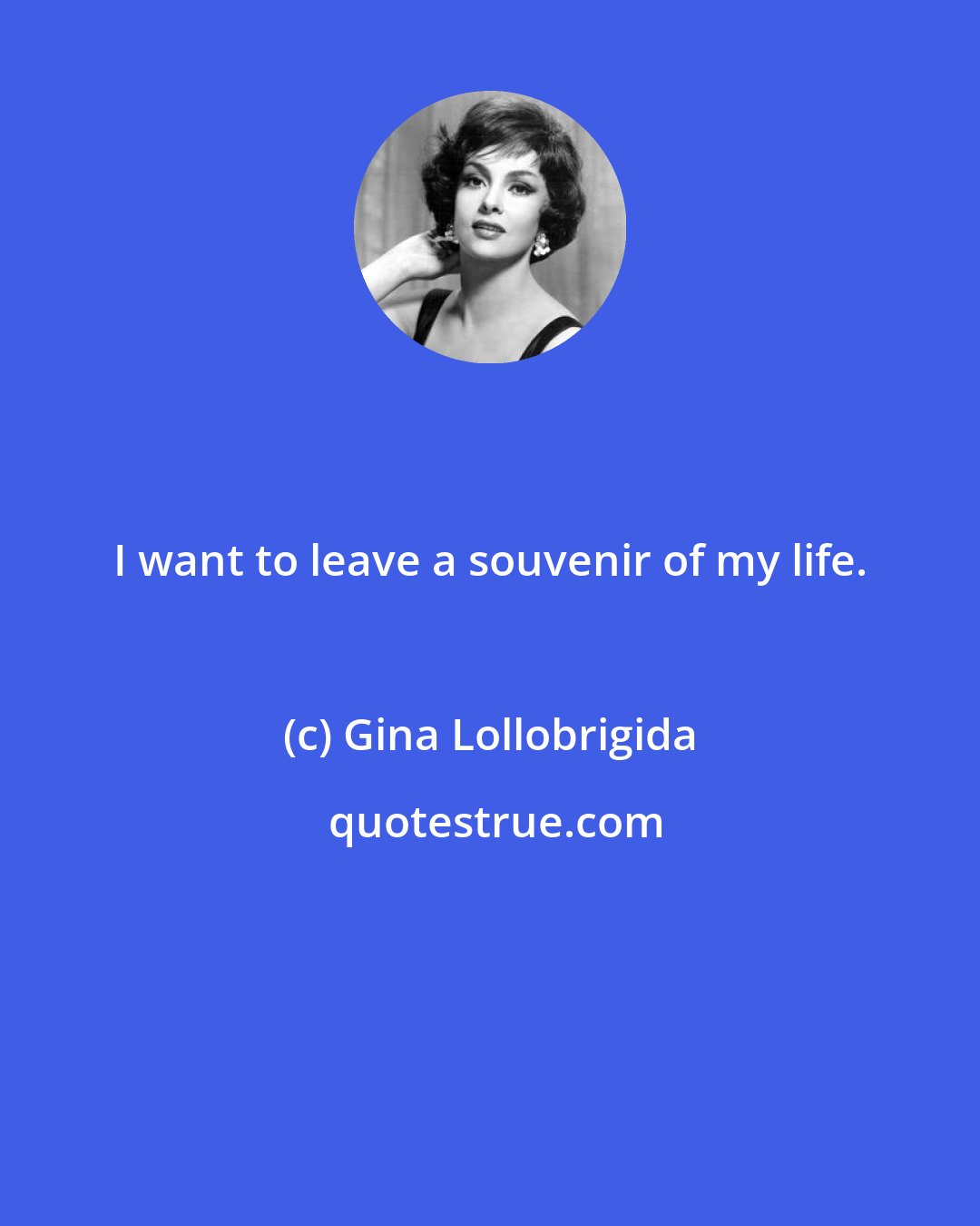 Gina Lollobrigida: I want to leave a souvenir of my life.
