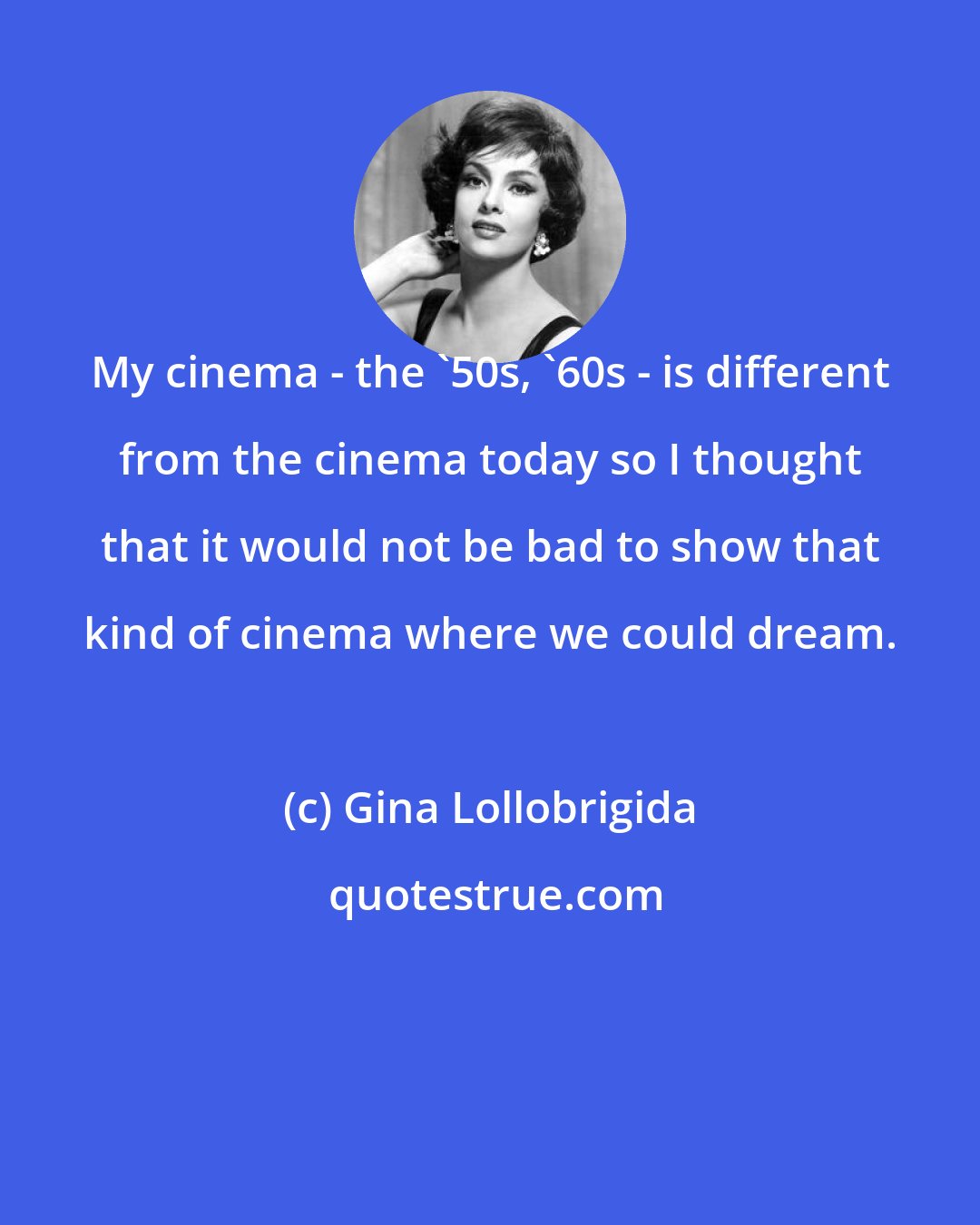 Gina Lollobrigida: My cinema - the '50s, '60s - is different from the cinema today so I thought that it would not be bad to show that kind of cinema where we could dream.