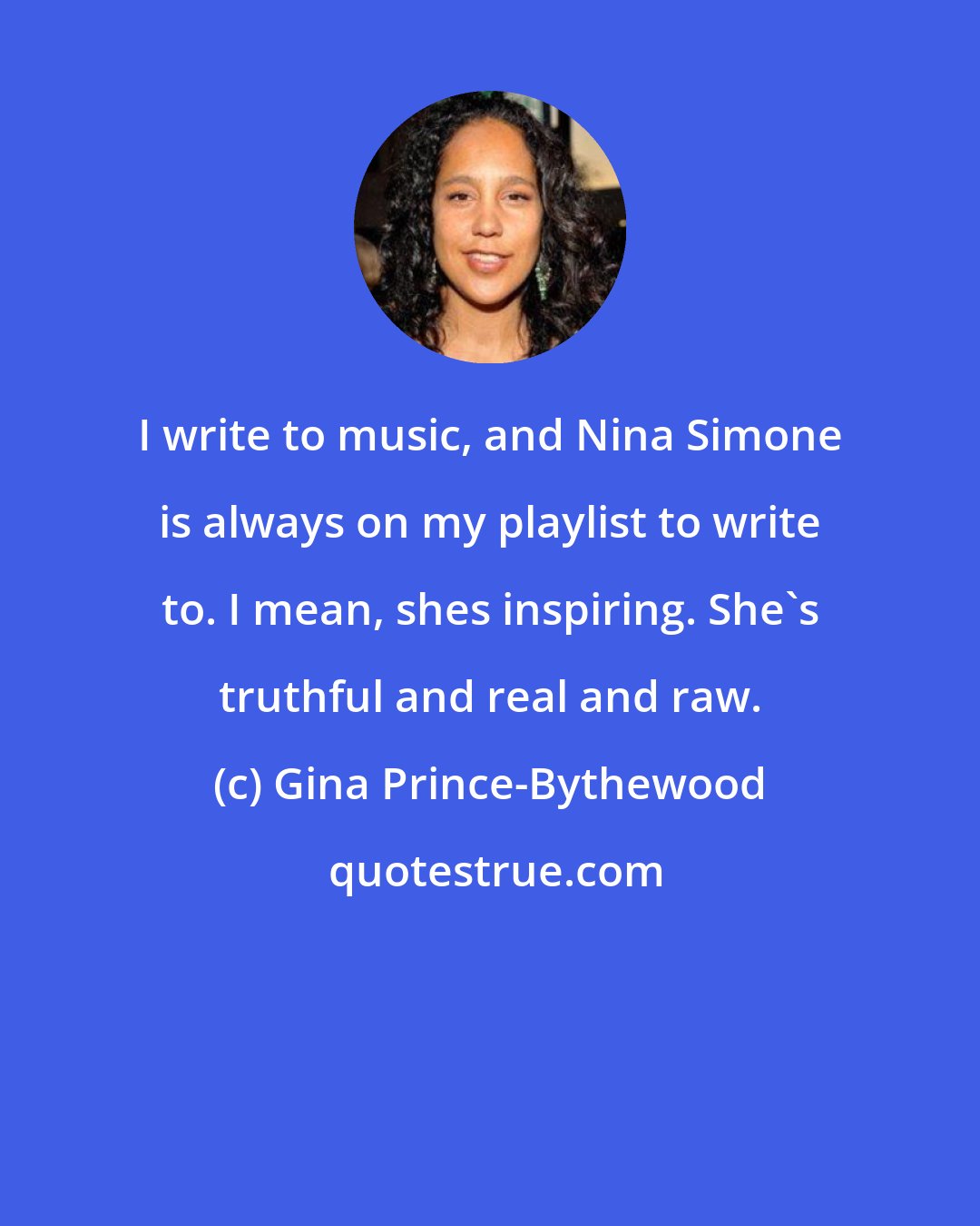 Gina Prince-Bythewood: I write to music, and Nina Simone is always on my playlist to write to. I mean, shes inspiring. She's truthful and real and raw.