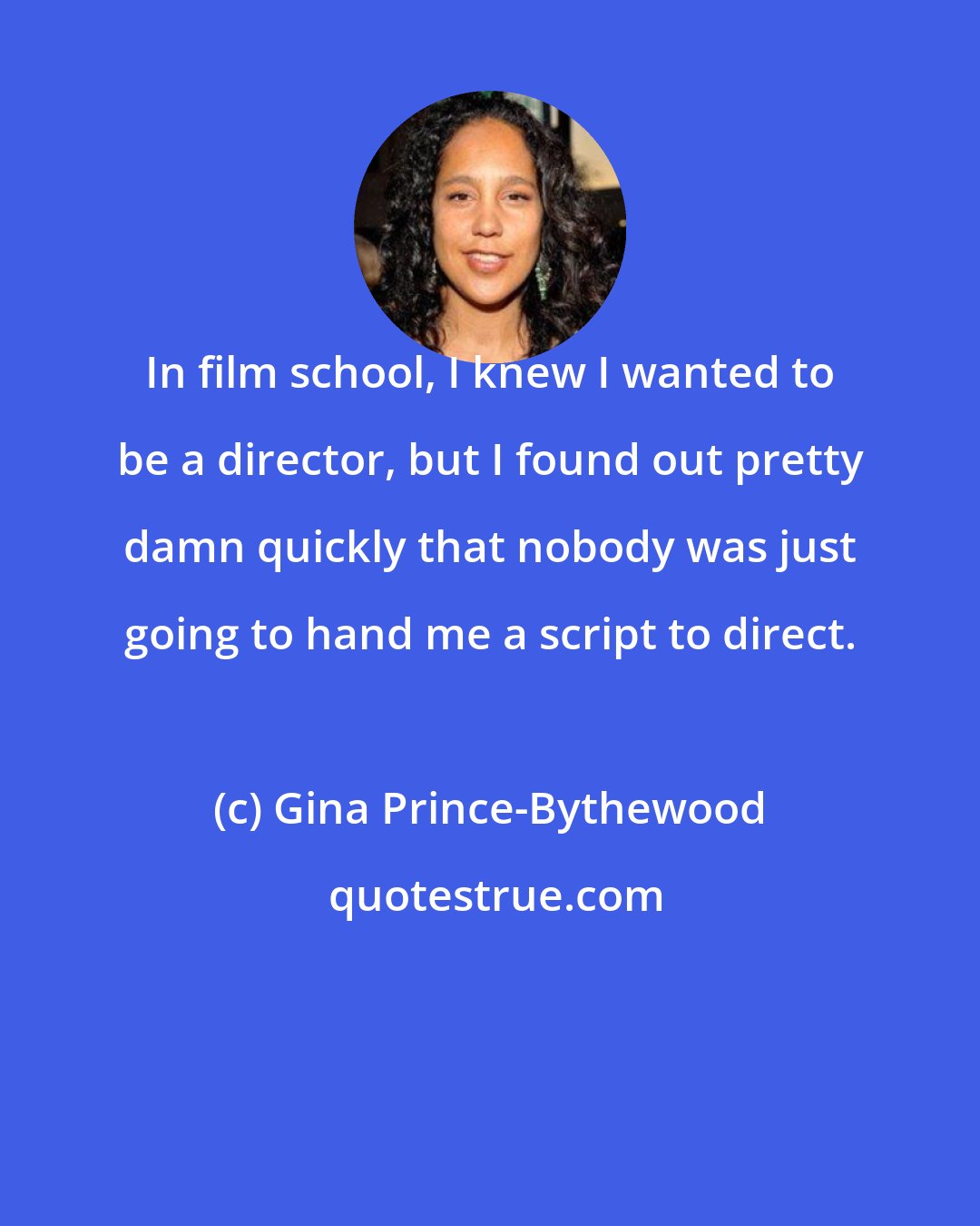 Gina Prince-Bythewood: In film school, I knew I wanted to be a director, but I found out pretty damn quickly that nobody was just going to hand me a script to direct.