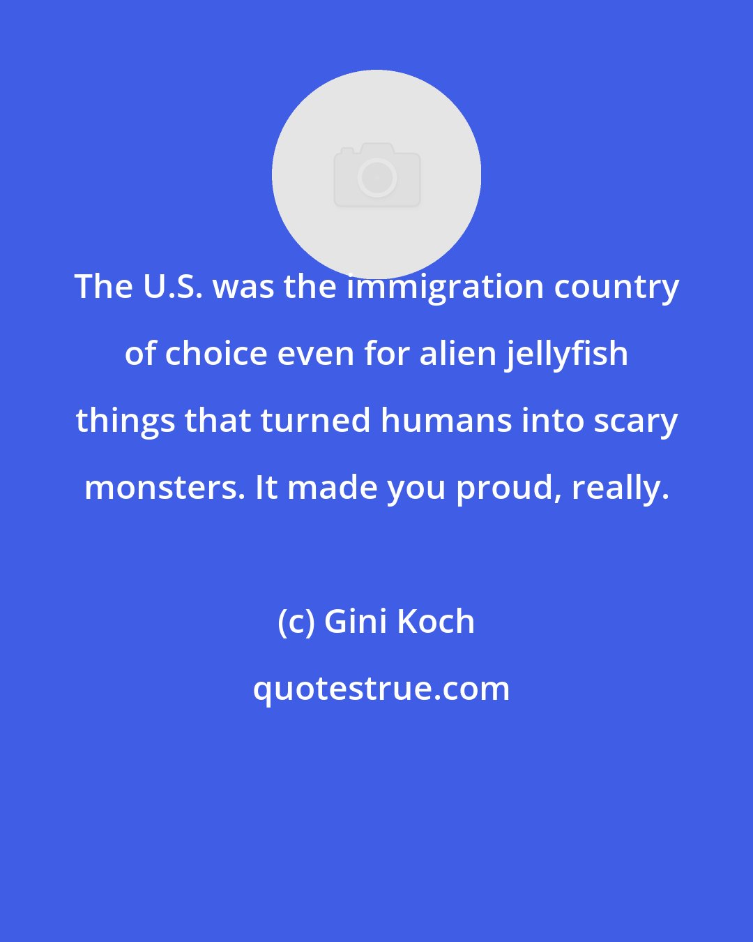 Gini Koch: The U.S. was the immigration country of choice even for alien jellyfish things that turned humans into scary monsters. It made you proud, really.