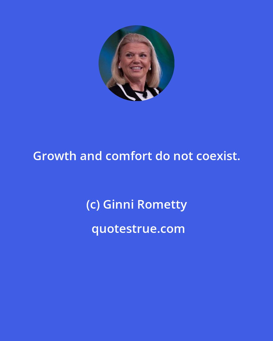 Ginni Rometty: Growth and comfort do not coexist.