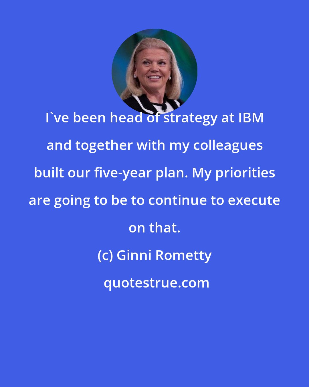 Ginni Rometty: I've been head of strategy at IBM and together with my colleagues built our five-year plan. My priorities are going to be to continue to execute on that.