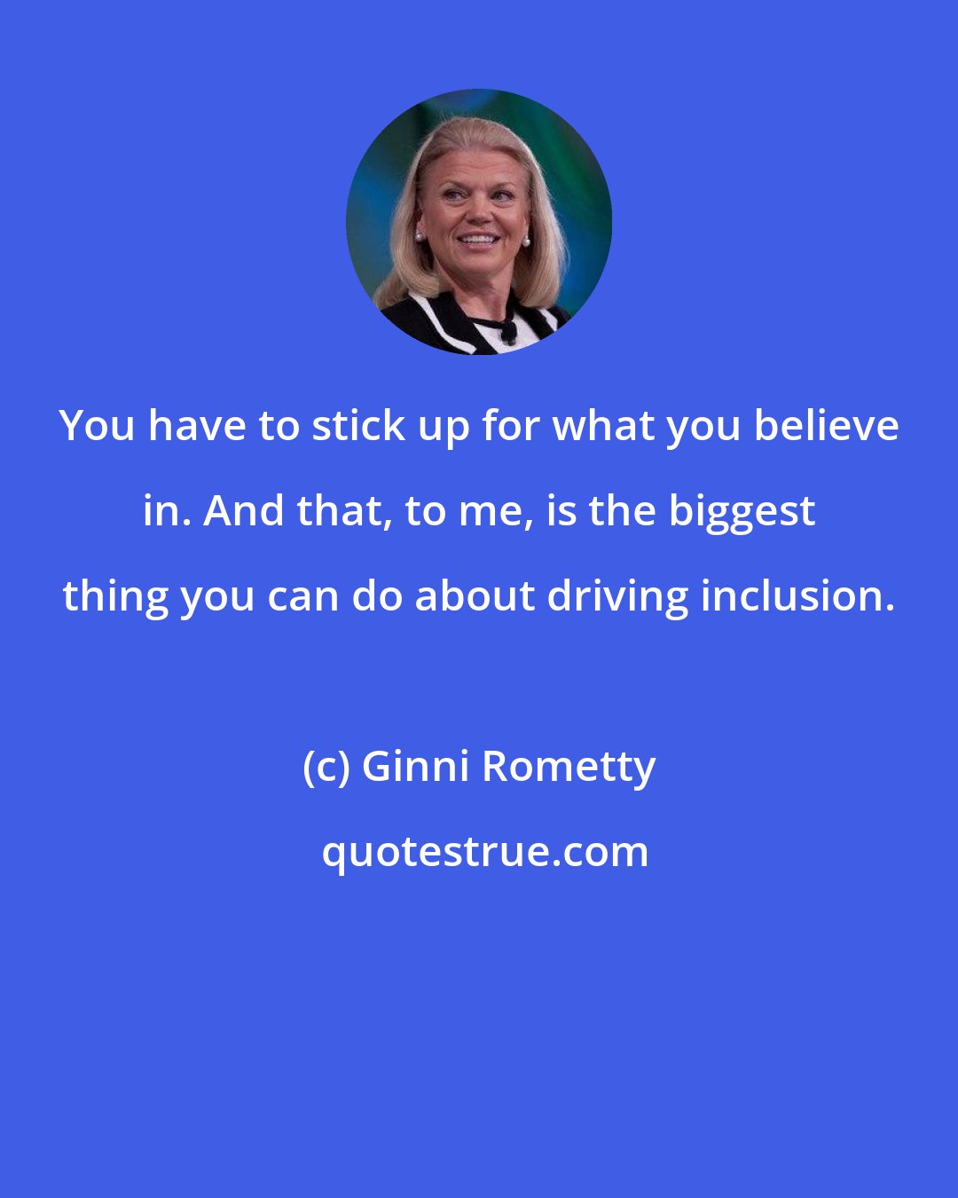 Ginni Rometty: You have to stick up for what you believe in. And that, to me, is the biggest thing you can do about driving inclusion.