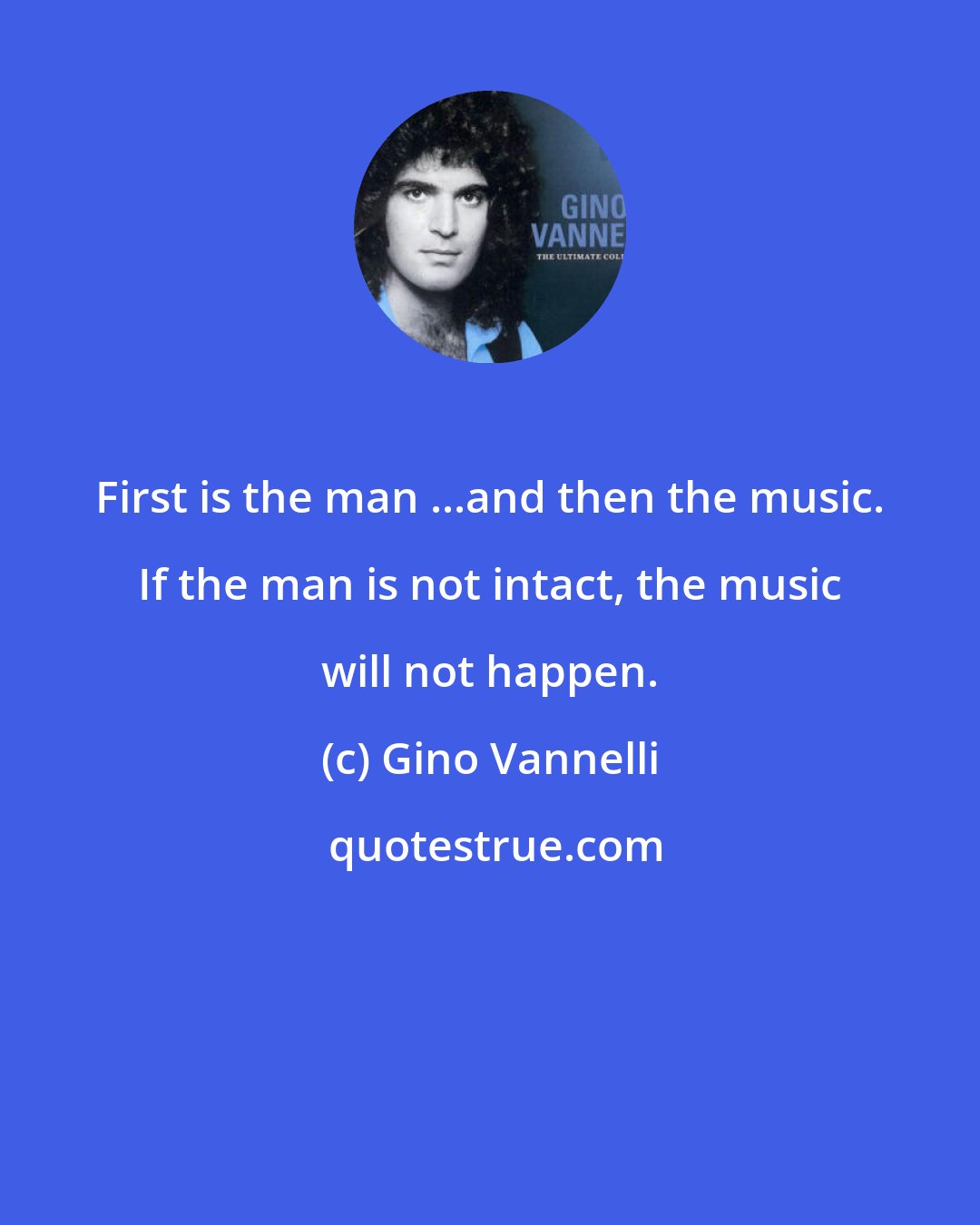 Gino Vannelli: First is the man ...and then the music. If the man is not intact, the music will not happen.
