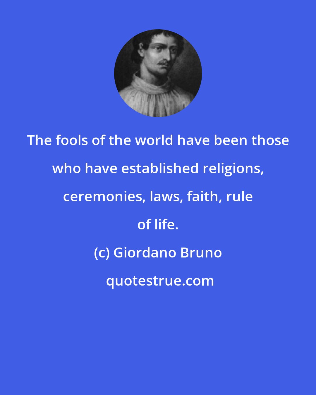 Giordano Bruno: The fools of the world have been those who have established religions, ceremonies, laws, faith, rule of life.