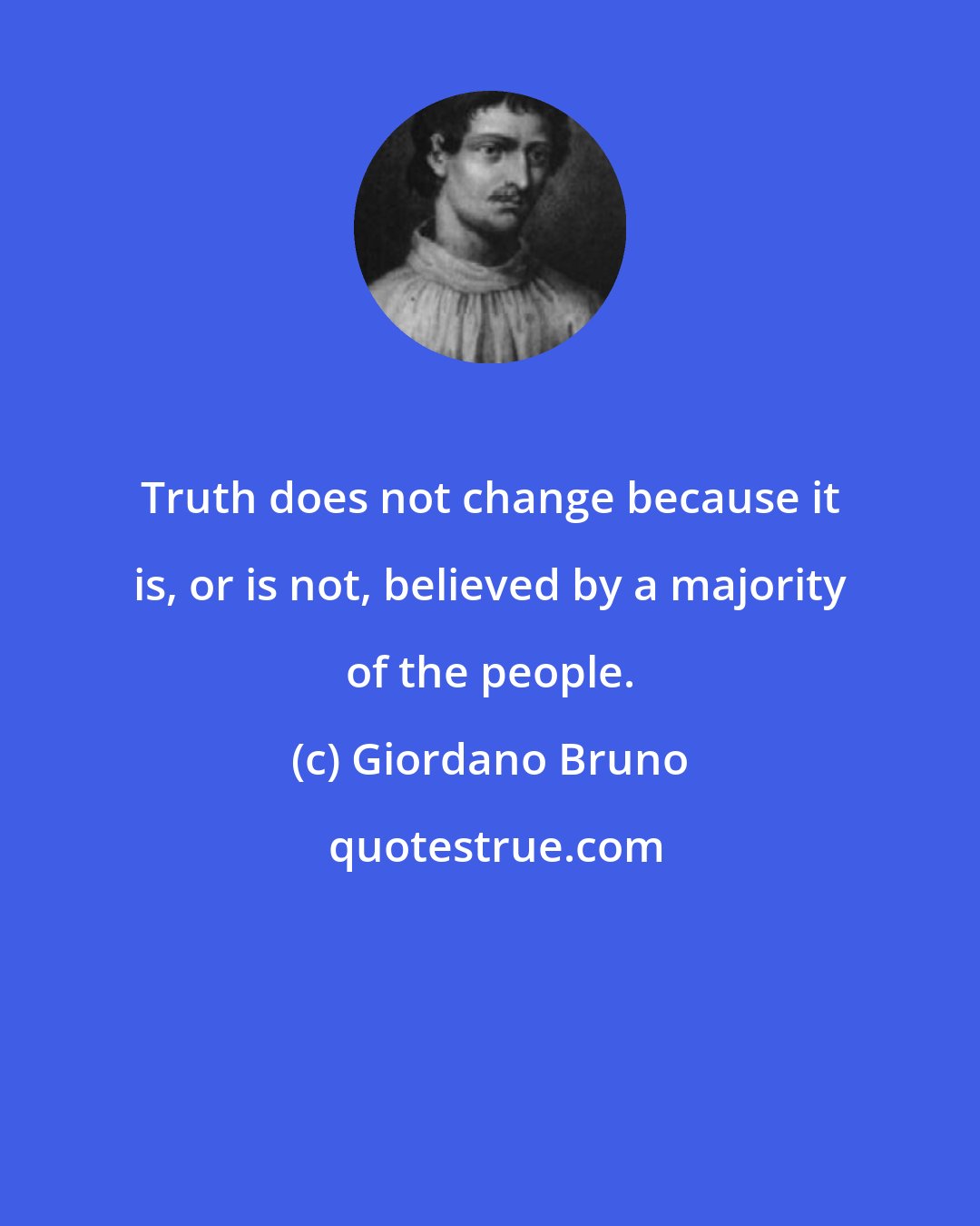 Giordano Bruno: Truth does not change because it is, or is not, believed by a majority of the people.