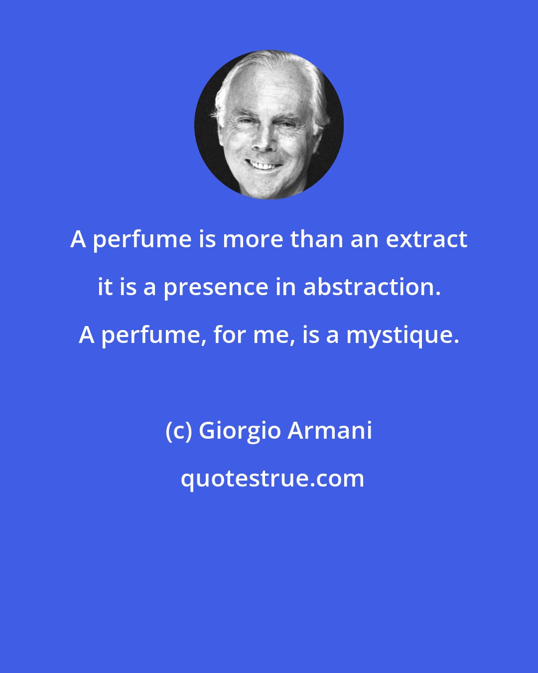 Giorgio Armani: A perfume is more than an extract it is a presence in abstraction. A perfume, for me, is a mystique.