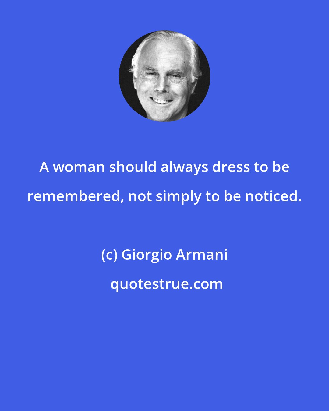 Giorgio Armani: A woman should always dress to be remembered, not simply to be noticed.