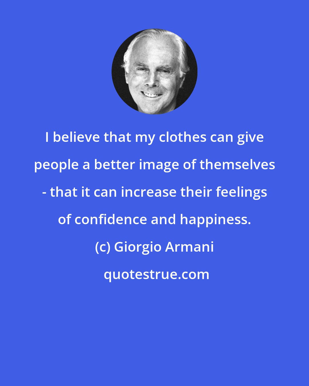 Giorgio Armani: I believe that my clothes can give people a better image of themselves - that it can increase their feelings of confidence and happiness.