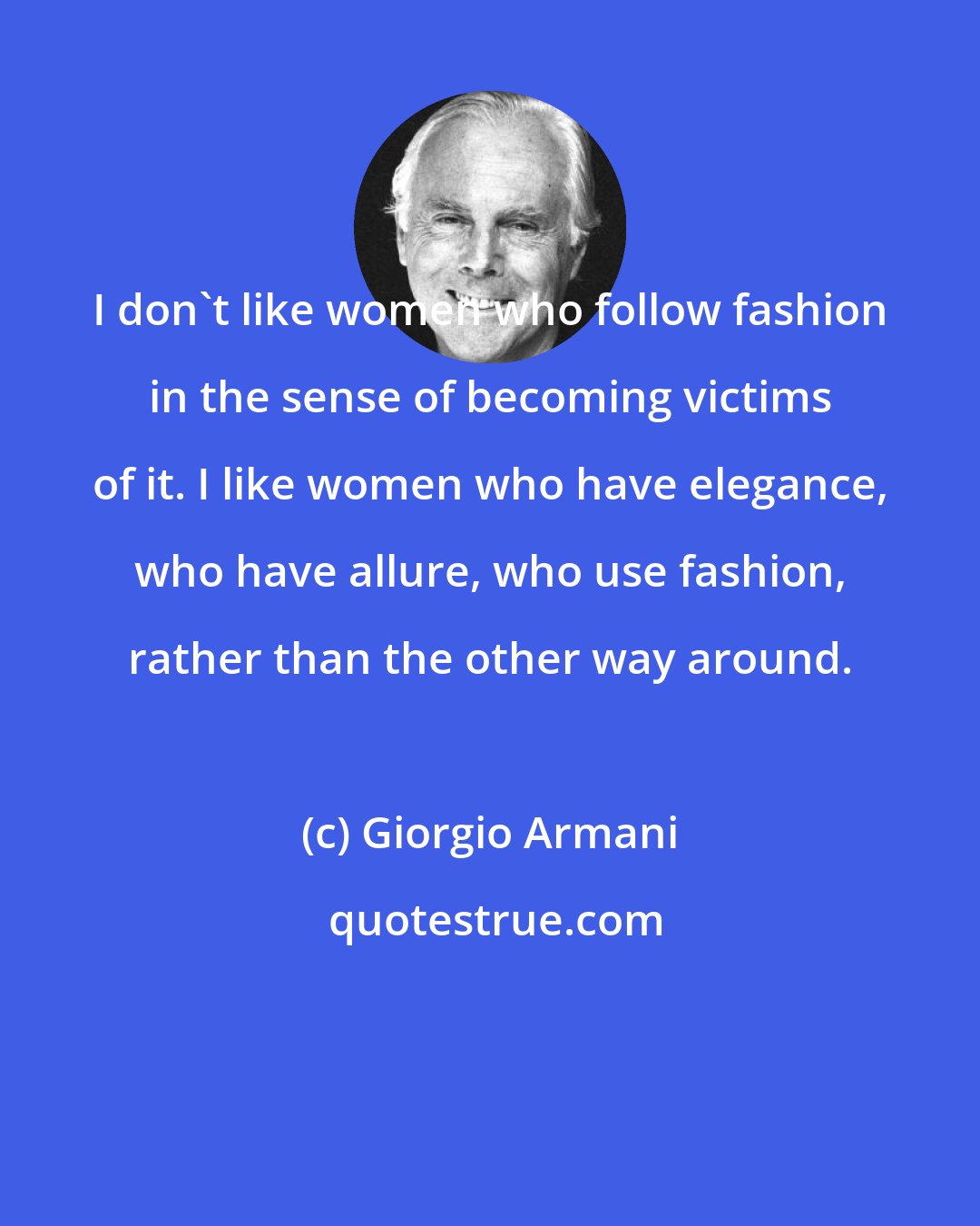 Giorgio Armani: I don't like women who follow fashion in the sense of becoming victims of it. I like women who have elegance, who have allure, who use fashion, rather than the other way around.