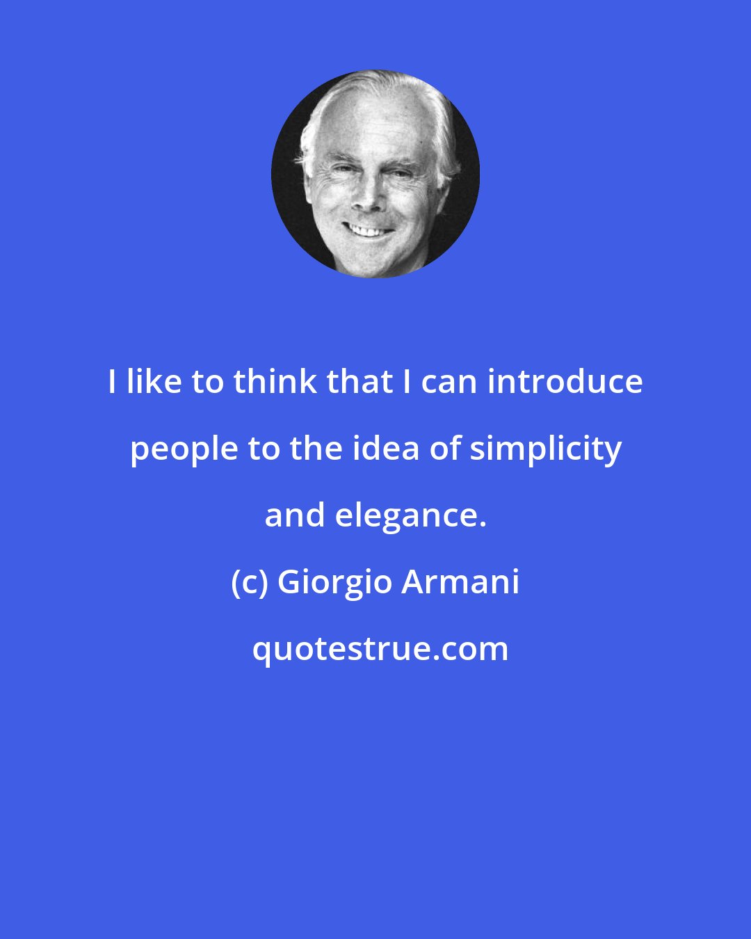 Giorgio Armani: I like to think that I can introduce people to the idea of simplicity and elegance.