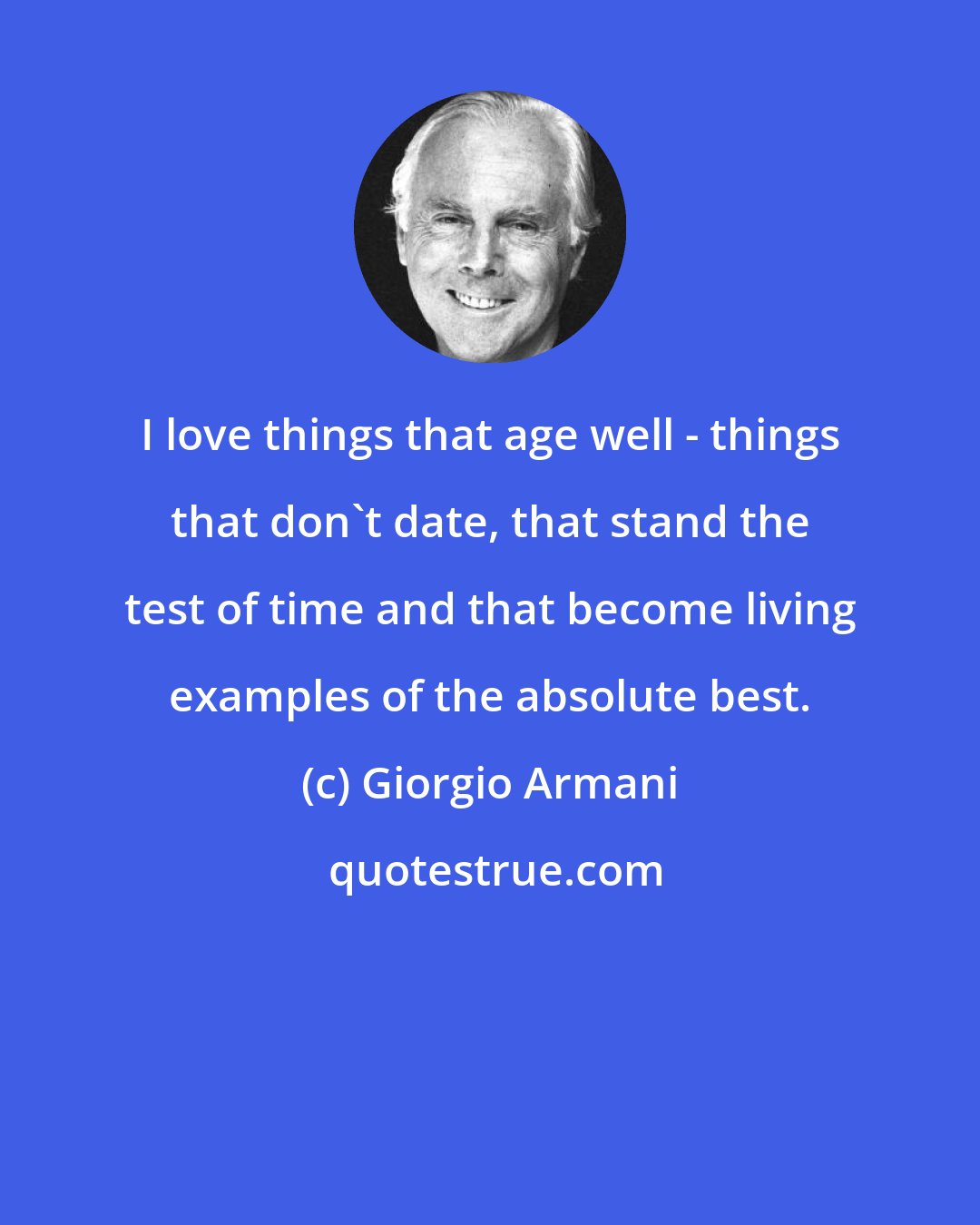 Giorgio Armani: I love things that age well - things that don't date, that stand the test of time and that become living examples of the absolute best.