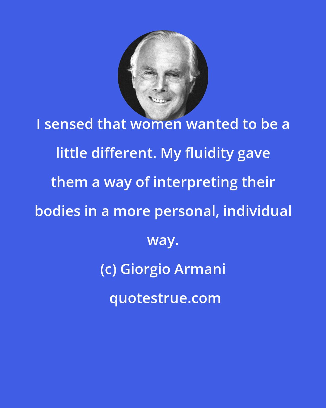 Giorgio Armani: I sensed that women wanted to be a little different. My fluidity gave them a way of interpreting their bodies in a more personal, individual way.