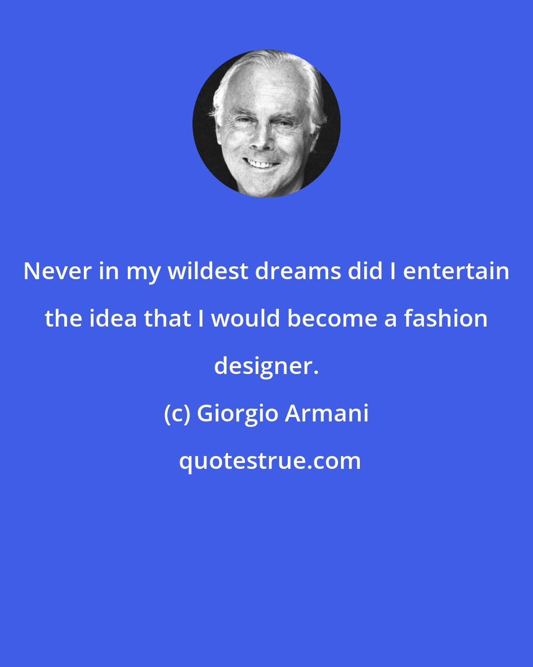 Giorgio Armani: Never in my wildest dreams did I entertain the idea that I would become a fashion designer.