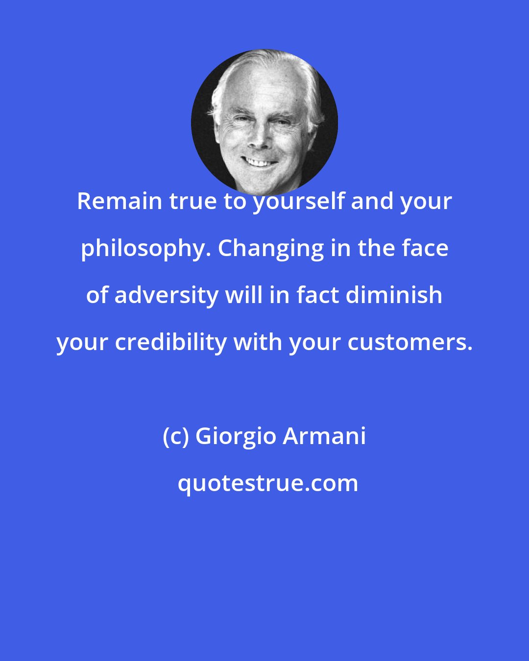 Giorgio Armani: Remain true to yourself and your philosophy. Changing in the face of adversity will in fact diminish your credibility with your customers.