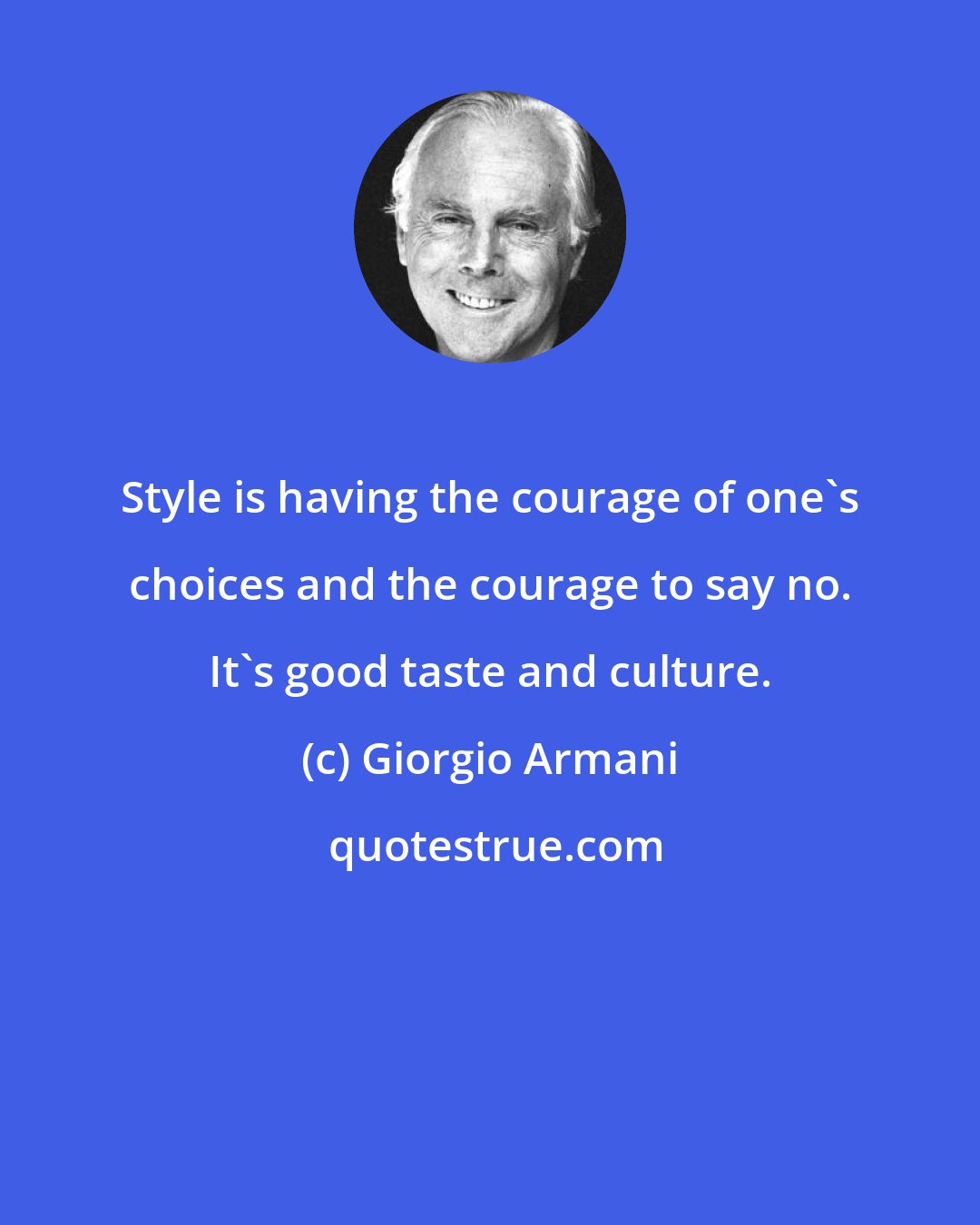 Giorgio Armani: Style is having the courage of one's choices and the courage to say no. It's good taste and culture.