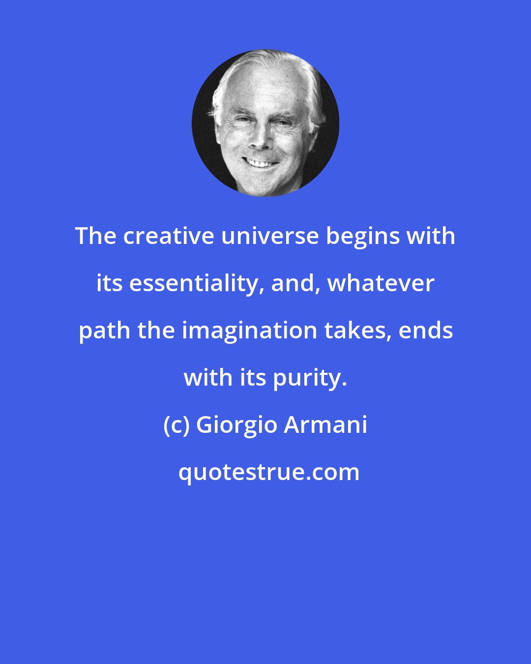 Giorgio Armani: The creative universe begins with its essentiality, and, whatever path the imagination takes, ends with its purity.